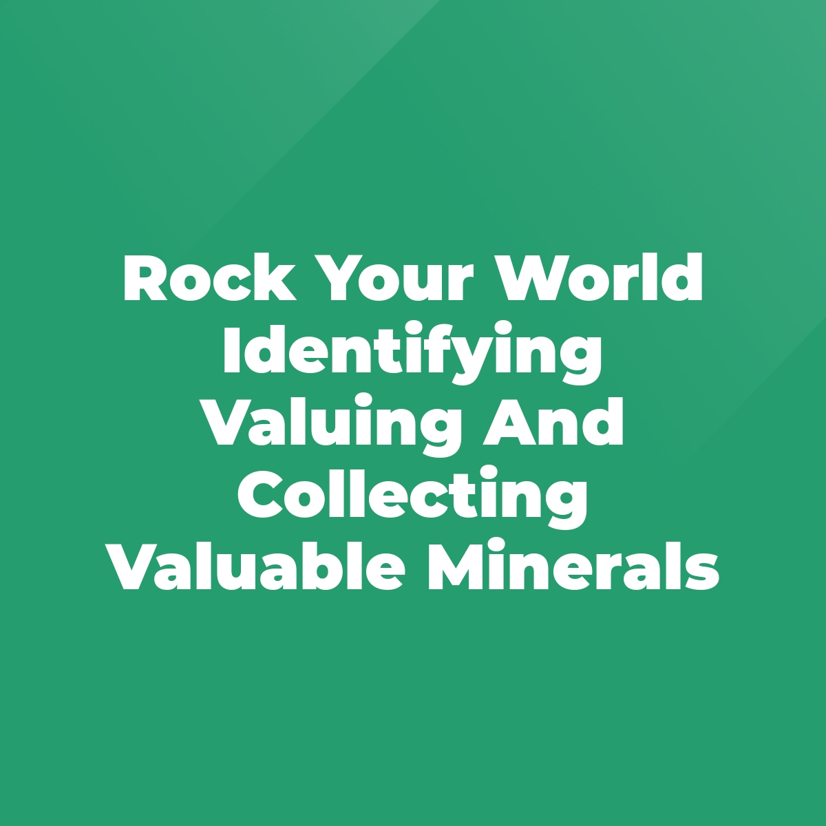 Rock Your World Identifying Valuing And Collecting Valuable Minerals